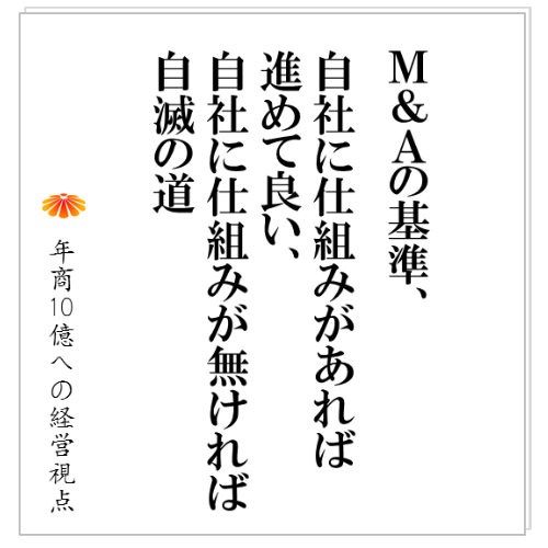 No.93：M&Aの基準、自社に仕組みがあれば進めて良い、自社に仕組みが無ければ自滅の道